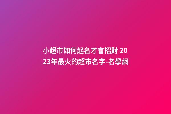 小超市如何起名才會招財 2023年最火的超市名字-名學網-第1張-店鋪起名-玄機派